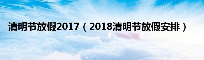 清明节放假2017（2018清明节放假安排）