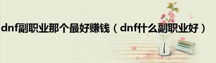 dnf副职业那个最好赚钱（dnf什么副职业好）