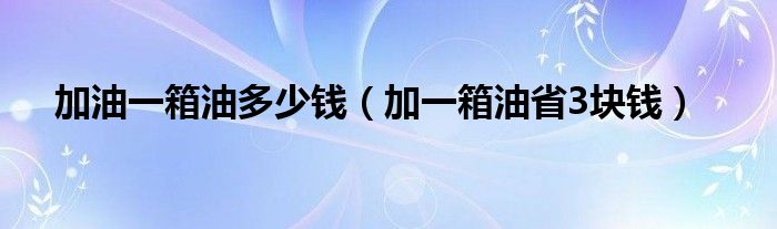 加油一箱油多少钱（加一箱油省3块钱）