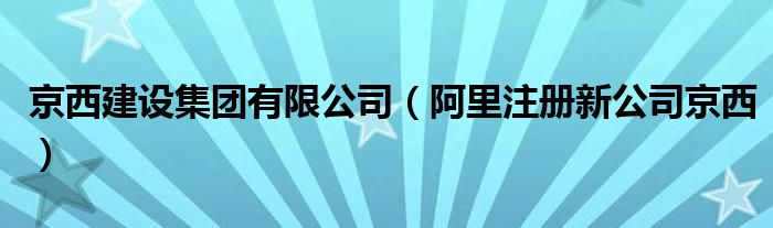 京西建设集团有限公司（阿里注册新公司京西）