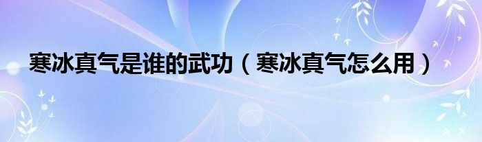 寒冰真气是谁的武功（寒冰真气怎么用）