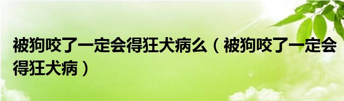 被狗咬了一定会得狂犬病么（被狗咬了一定会得狂犬病）