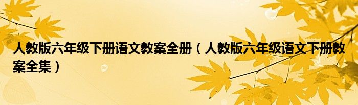 人教版六年级下册语文教案全册（人教版六年级语文下册教案全集）