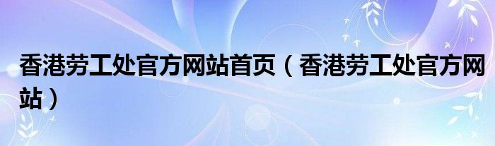 香港劳工处官方网站首页（香港劳工处官方网站）