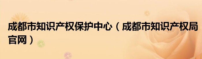 成都市知识产权保护中心（成都市知识产权局官网）