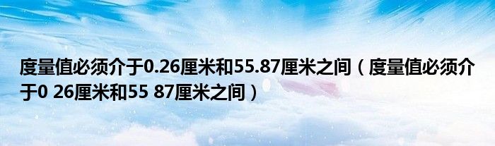 度量值必须介于0.26厘米和55.87厘米之间（度量值必须介于0 26厘米和55 87厘米之间）