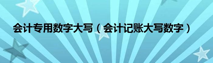 会计专用数字大写（会计记账大写数字）