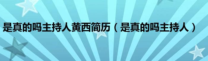 是真的吗主持人黄西简历（是真的吗主持人）