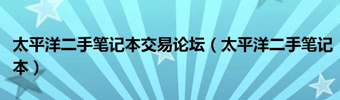 太平洋二手笔记本交易论坛（太平洋二手笔记本）