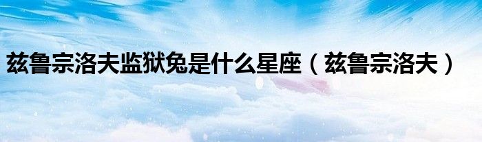 兹鲁宗洛夫监狱兔是什么星座（兹鲁宗洛夫）