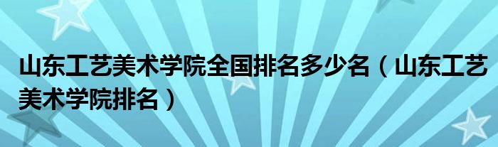 山东工艺美术学院全国排名多少名（山东工艺美术学院排名）