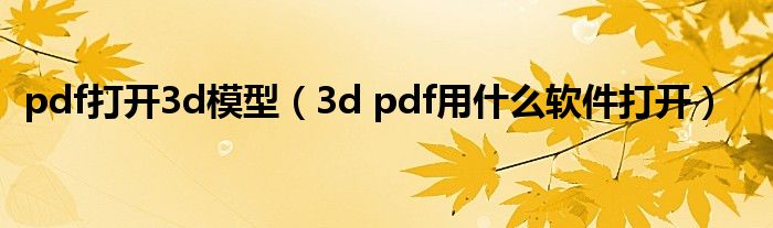 pdf打开3d模型（3d pdf用什么软件打开）