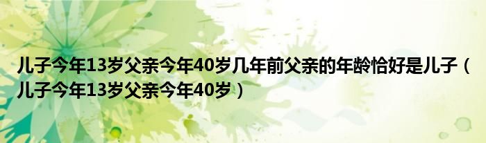 儿子今年13岁父亲今年40岁几年前父亲的年龄恰好是儿子（儿子今年13岁父亲今年40岁）