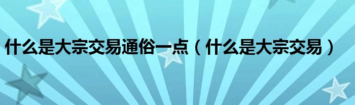 什么是大宗交易通俗一点（什么是大宗交易）