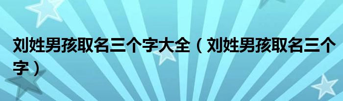 刘姓男孩取名三个字大全（刘姓男孩取名三个字）