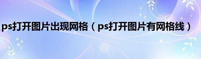 ps打开图片出现网格（ps打开图片有网格线）