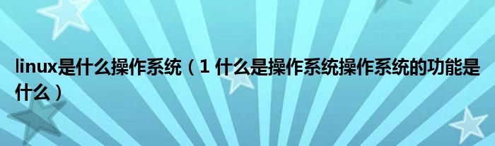 linux是什么操作系统（1 什么是操作系统操作系统的功能是什么）