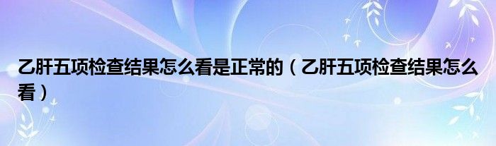 乙肝五项检查结果怎么看是正常的（乙肝五项检查结果怎么看）