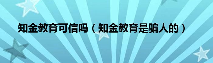 知金教育可信吗（知金教育是骗人的）