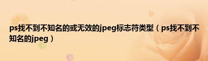 ps找不到不知名的或无效的jpeg标志符类型（ps找不到不知名的jpeg）