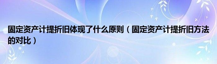 固定资产计提折旧体现了什么原则（固定资产计提折旧方法的对比）