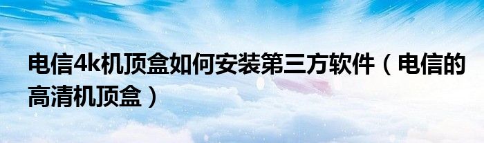 电信4k机顶盒如何安装第三方软件（电信的高清机顶盒）