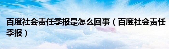 百度社会责任季报是怎么回事（百度社会责任季报）