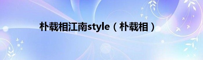 朴载相江南style（朴载相）