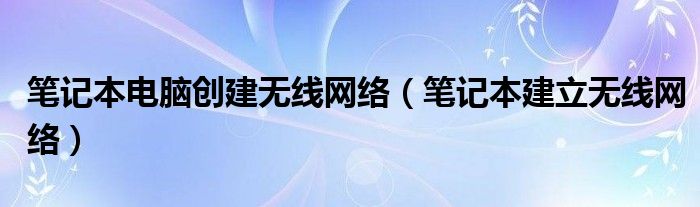 笔记本电脑创建无线网络（笔记本建立无线网络）