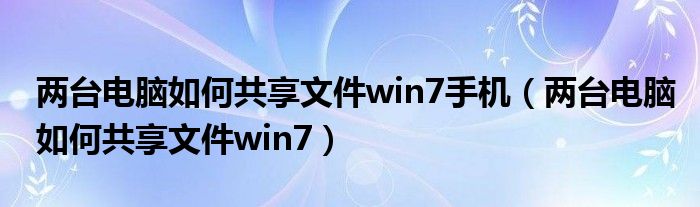 两台电脑如何共享文件win7手机（两台电脑如何共享文件win7）