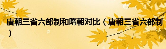 唐朝三省六部制和隋朝对比（唐朝三省六部制）