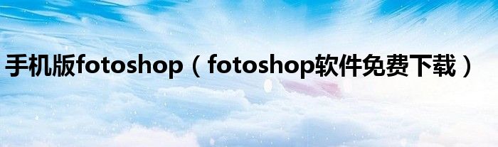 手机版fotoshop（fotoshop软件免费下载）