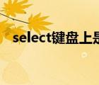 select键盘上是哪个键（select是哪个键）