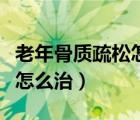 老年骨质疏松怎么治疗效果好（老年骨质疏松怎么治）