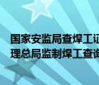 国家安监局查焊工证件查询系统官网（国家安全生产监督管理总局监制焊工查询）