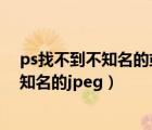 ps找不到不知名的或无效的jpeg标志符类型（ps找不到不知名的jpeg）