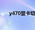 y470显卡切换不了（y470显卡切换）