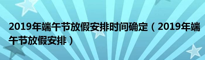 2019年端午节放假安排时间确定（2019年端午节放假安排）