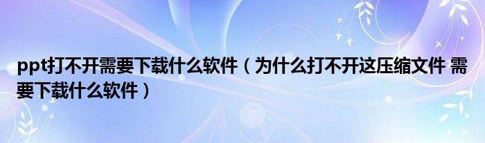 ppt打不开需要下载什么软件（为什么打不开这压缩文件 需要下载什么软件）