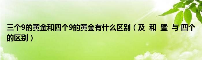 三个9的黄金和四个9的黄金有什么区别（及  和  暨  与 四个的区别）