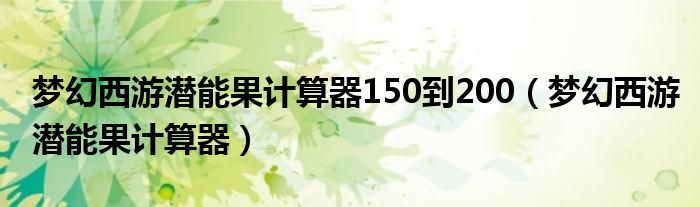 梦幻西游潜能果计算器150到200（梦幻西游潜能果计算器）