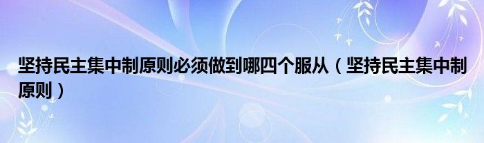 坚持民主集中制原则必须做到哪四个服从（坚持民主集中制原则）