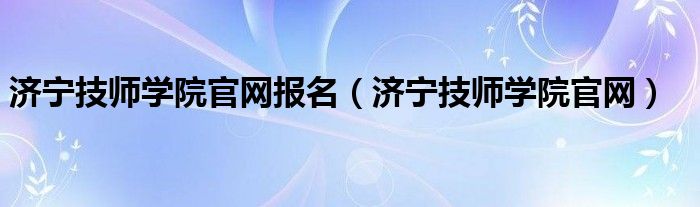 济宁技师学院官网报名（济宁技师学院官网）