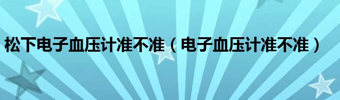 松下电子血压计准不准（电子血压计准不准）