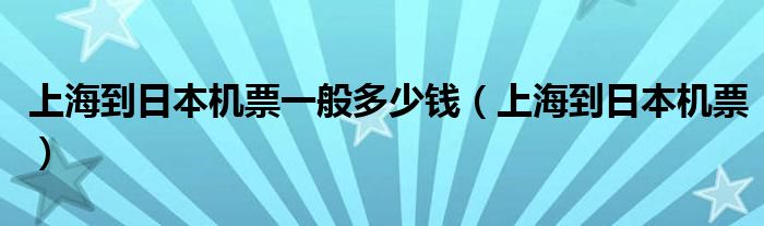 上海到日本机票一般多少钱（上海到日本机票）