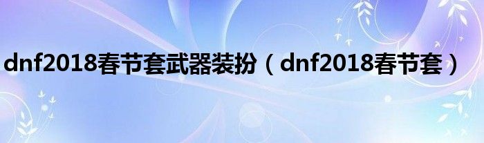 dnf2018春节套武器装扮（dnf2018春节套）