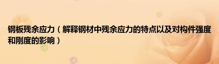 钢板残余应力（解释钢材中残余应力的特点以及对构件强度和刚度的影响）