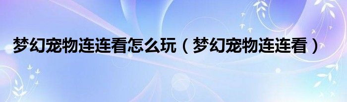 梦幻宠物连连看怎么玩（梦幻宠物连连看）