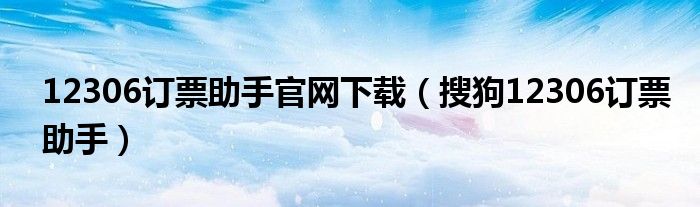 12306订票助手官网下载（搜狗12306订票助手）