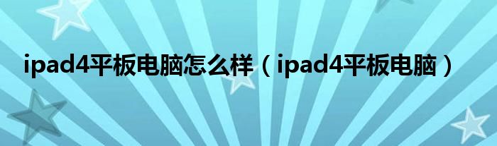 ipad4平板电脑怎么样（ipad4平板电脑）